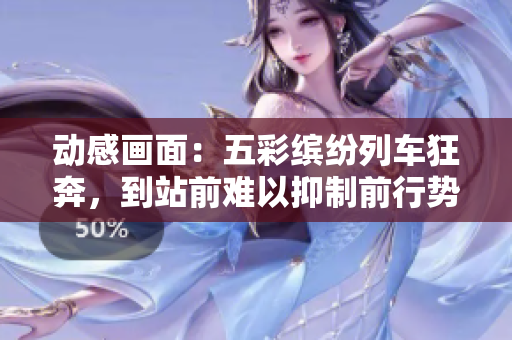 动感画面：五彩缤纷列车狂奔，到站前难以抑制前行势头