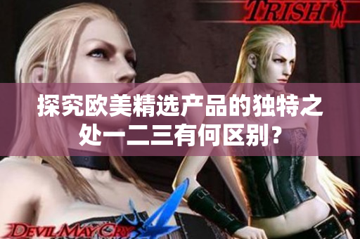 探究欧美精选产品的独特之处一二三有何区别？