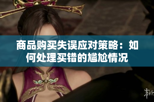 商品购买失误应对策略：如何处理买错的尴尬情况