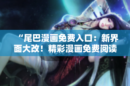 “尾巴漫画免费入口：新界面大改！精彩漫画免费阅读，现在登陆就送优惠券！”