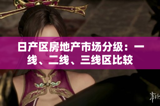 日产区房地产市场分级：一线、二线、三线区比较