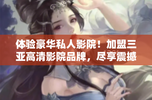 体验豪华私人影院！加盟三亚高清影院品牌，尽享震撼视听盛宴