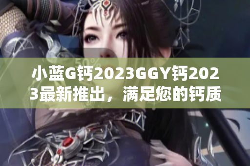 小蓝G钙2023GGY钙2023最新推出，满足您的钙质需求