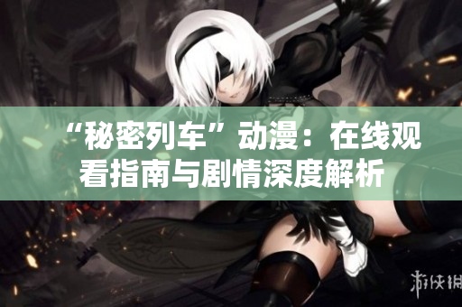 “秘密列车”动漫：在线观看指南与剧情深度解析