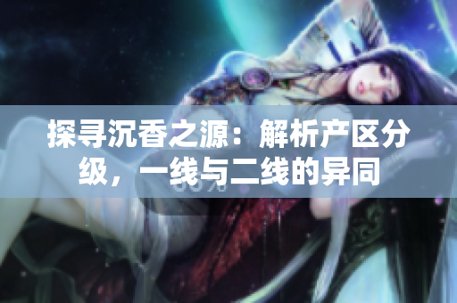 探寻沉香之源：解析产区分级，一线与二线的异同