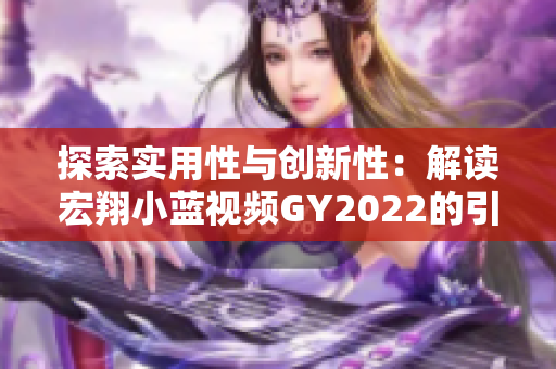 探索实用性与创新性：解读宏翔小蓝视频GY2022的引人注目之处