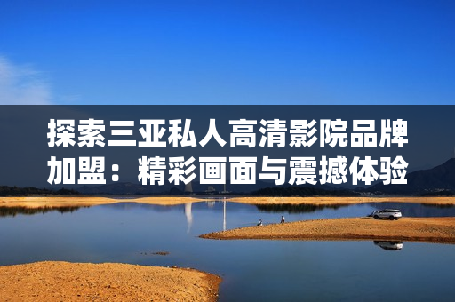 探索三亚私人高清影院品牌加盟：精彩画面与震撼体验尽在图片中