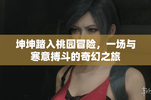 坤坤踏入桃园冒险，一场与寒意搏斗的奇幻之旅