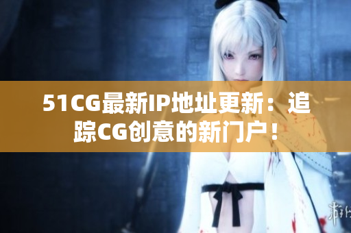 51CG最新IP地址更新：追踪CG创意的新门户！