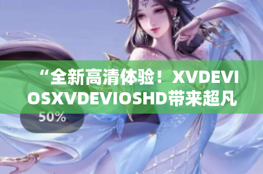 “全新高清体验！XVDEVIOSXVDEVIOSHD带来超凡视听享受”
