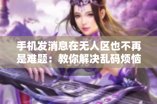 手机发消息在无人区也不再是难题：教你解决乱码烦恼