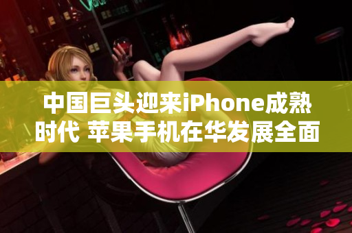 中国巨头迎来iPhone成熟时代 苹果手机在华发展全面启航