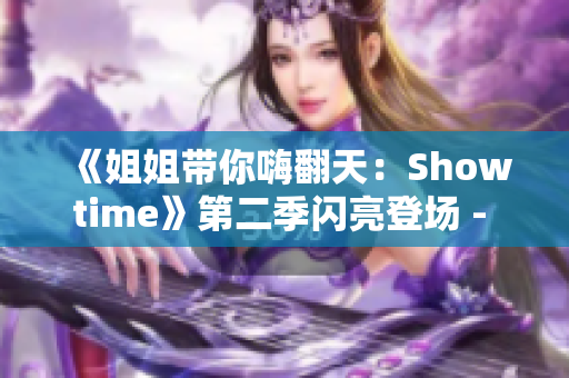 《姐姐带你嗨翻天：Showtime》第二季闪亮登场 - 欢笑不断，魅力绽放