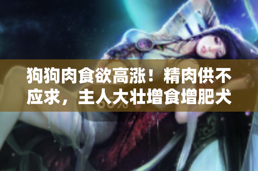 狗狗肉食欲高涨！精肉供不应求，主人大壮增食增肥犬只