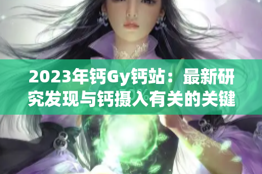 2023年钙Gy钙站：最新研究发现与钙摄入有关的关键信息