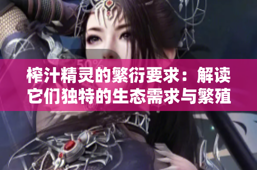 榨汁精灵的繁衍要求：解读它们独特的生态需求与繁殖机制