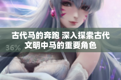 古代马的奔跑 深入探索古代文明中马的重要角色