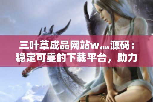 三叶草成品网站w灬源码：稳定可靠的下载平台，助力您轻松建站
