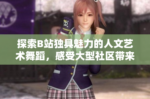 探索B站独具魅力的人文艺术舞蹈，感受大型社区带来的视觉盛宴