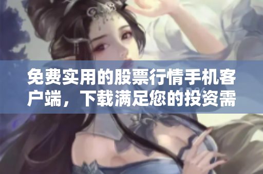 免费实用的股票行情手机客户端，下载满足您的投资需求