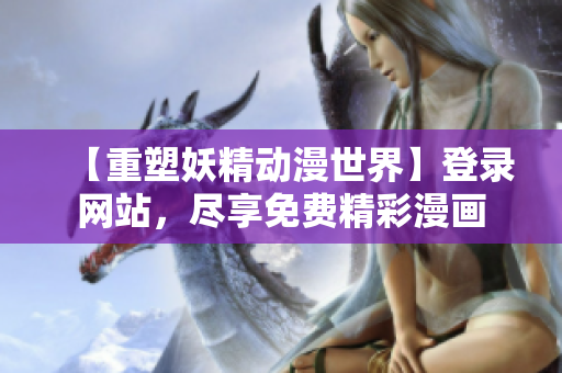 【重塑妖精动漫世界】登录网站，尽享免费精彩漫画