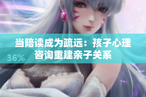 当陪读成为疏远：孩子心理咨询重建亲子关系
