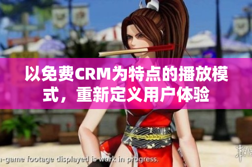 以免费CRM为特点的播放模式，重新定义用户体验
