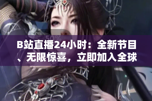 B站直播24小时：全新节目、无限惊喜，立即加入全球观众盛宴！