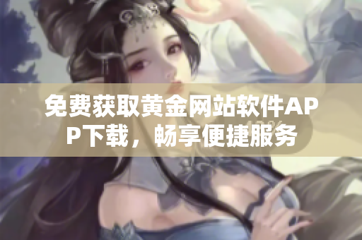 免费获取黄金网站软件APP下载，畅享便捷服务