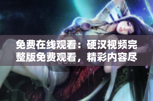 免费在线观看：硬汉视频完整版免费观看，精彩内容尽情畅享！