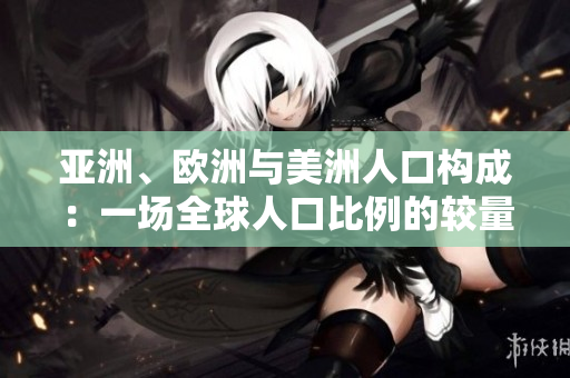 亚洲、欧洲与美洲人口构成：一场全球人口比例的较量