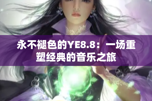 永不褪色的YE8.8：一场重塑经典的音乐之旅