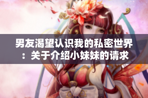 男友渴望认识我的私密世界：关于介绍小妹妹的请求