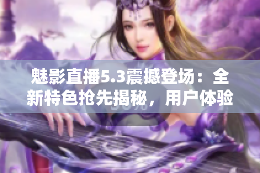 魅影直播5.3震撼登场：全新特色抢先揭秘，用户体验再升级