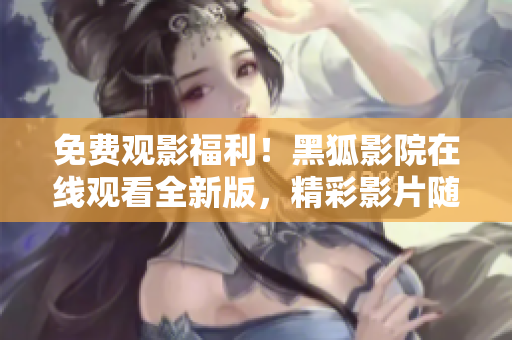 免费观影福利！黑狐影院在线观看全新版，精彩影片随你选