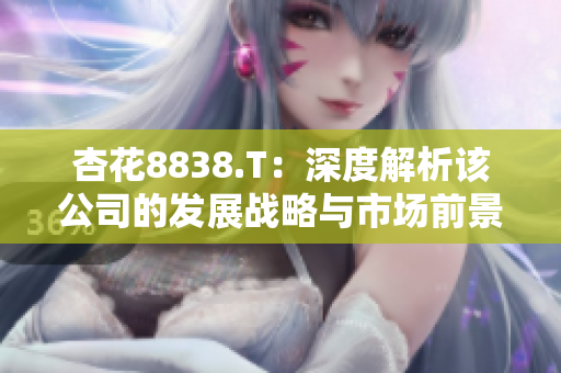 杏花8838.T：深度解析该公司的发展战略与市场前景