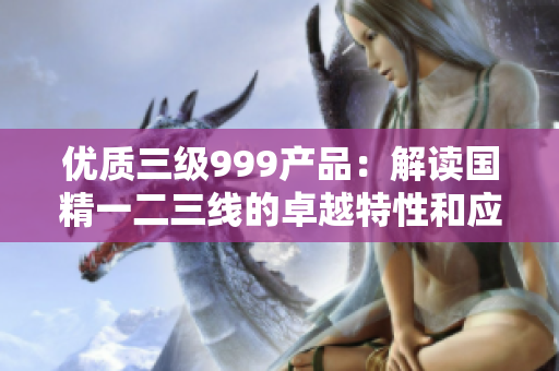 优质三级999产品：解读国精一二三线的卓越特性和应用价值