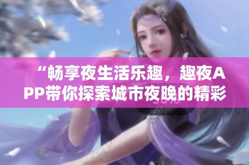 “畅享夜生活乐趣，趣夜APP带你探索城市夜晚的精彩！”