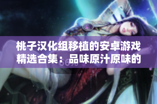 桃子汉化组移植的安卓游戏精选合集：品味原汁原味的史诗级手机游戏大全