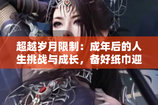超越岁月限制：成年后的人生挑战与成长，备好纸巾迎接转折