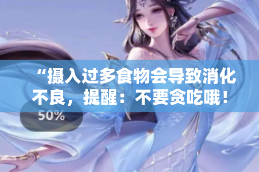 “摄入过多食物会导致消化不良，提醒：不要贪吃哦！”