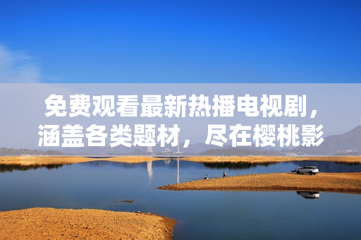 免费观看最新热播电视剧，涵盖各类题材，尽在樱桃影视大全