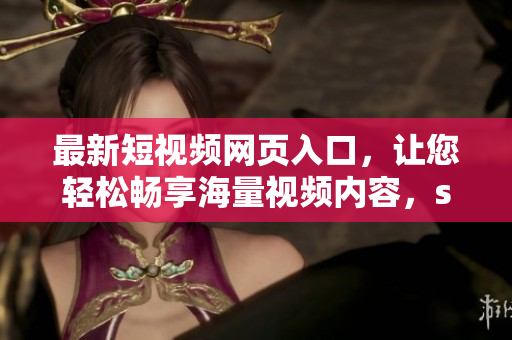 最新短视频网页入口，让您轻松畅享海量视频内容，seo推广专家力荐，快来体验！