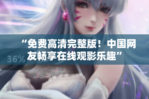 “免费高清完整版！中国网友畅享在线观影乐趣”