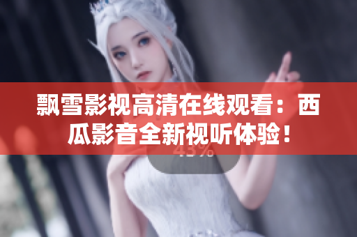 飘雪影视高清在线观看：西瓜影音全新视听体验！