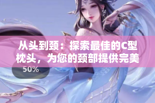 从头到颈：探索最佳的C型枕头，为您的颈部提供完美支撑