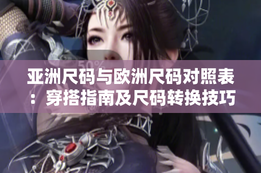 亚洲尺码与欧洲尺码对照表：穿搭指南及尺码转换技巧