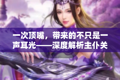 一次顶嘴，带来的不只是一声耳光——深度解析主仆关系与尊重