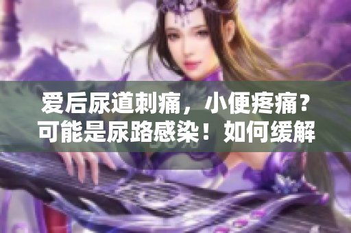 爱后尿道刺痛，小便疼痛？可能是尿路感染！如何缓解症状？
