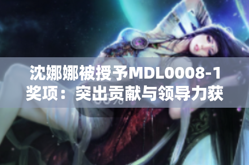 沈娜娜被授予MDL0008-1奖项：突出贡献与领导力获得认可